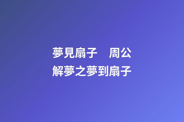 夢見扇子　周公解夢之夢到扇子